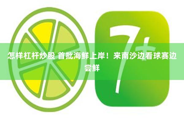 怎样杠杆炒股 首批海鲜上岸！来南沙边看球赛边尝鲜