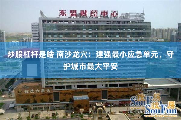 炒股杠杆是啥 南沙龙穴：建强最小应急单元，守护城市最大平安