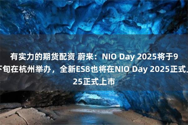 有实力的期货配资 蔚来：NIO Day 2025将于9月下旬在杭州举办，全新ES8也将在NIO Day 2025正式上市