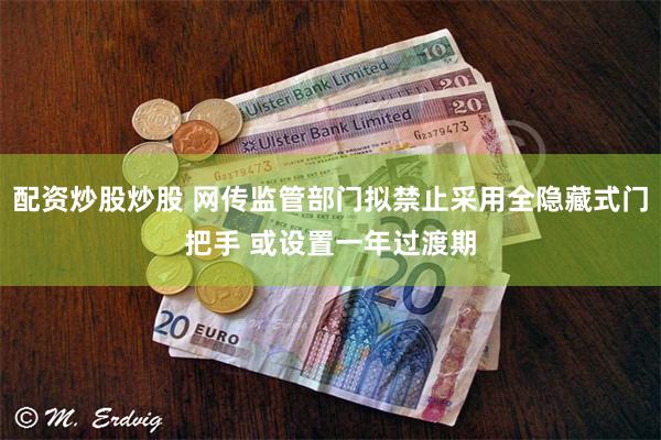 配资炒股炒股 网传监管部门拟禁止采用全隐藏式门把手 或设置一年过渡期