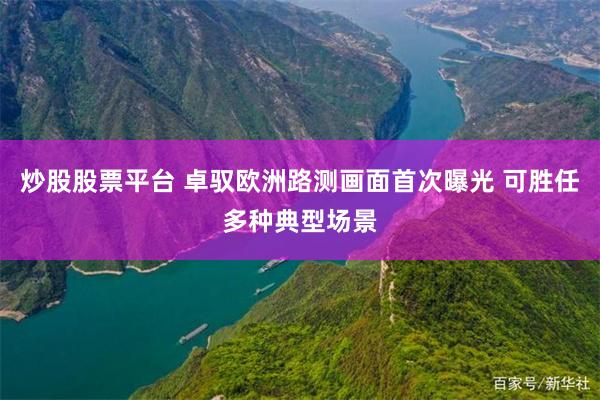炒股股票平台 卓驭欧洲路测画面首次曝光 可胜任多种典型场景