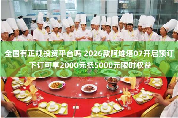 全国有正规投资平台吗 2026款阿维塔07开启预订 下订可享2000元抵5000元限时权益