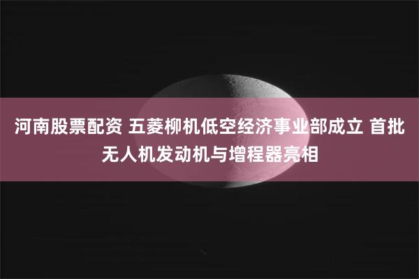 河南股票配资 五菱柳机低空经济事业部成立 首批无人机发动机与增程器亮相