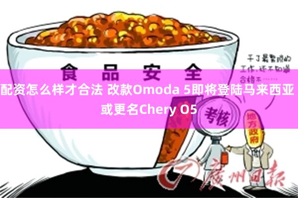 配资怎么样才合法 改款Omoda 5即将登陆马来西亚 或更名Chery O5