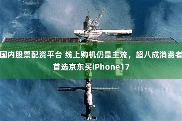 国内股票配资平台 线上购机仍是主流，超八成消费者首选京东买iPhone17