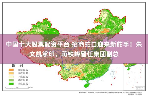 中国十大股票配资平台 招商蛇口迎来新舵手！朱文凯掌印，蒋铁峰晋任集团副总