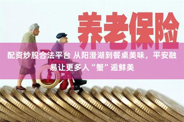 配资炒股合法平台 从阳澄湖到餐桌美味，平安融易让更多人“蟹”逅鲜美