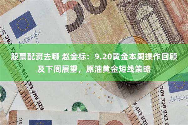 股票配资去哪 赵金标：9.20黄金本周操作回顾及下周展望，原油黄金短线策略