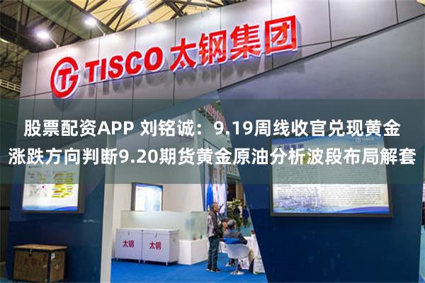 股票配资APP 刘铭诚：9.19周线收官兑现黄金涨跌方向判断9.20期货黄金原油分析波段布局解套