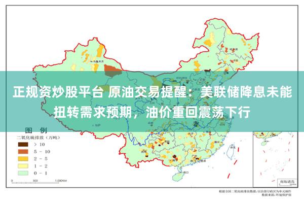 正规资炒股平台 原油交易提醒：美联储降息未能扭转需求预期，油价重回震荡下行