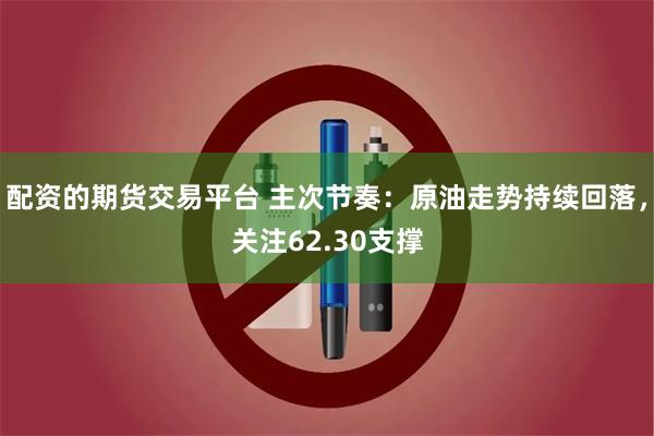 配资的期货交易平台 主次节奏：原油走势持续回落，关注62.30支撑