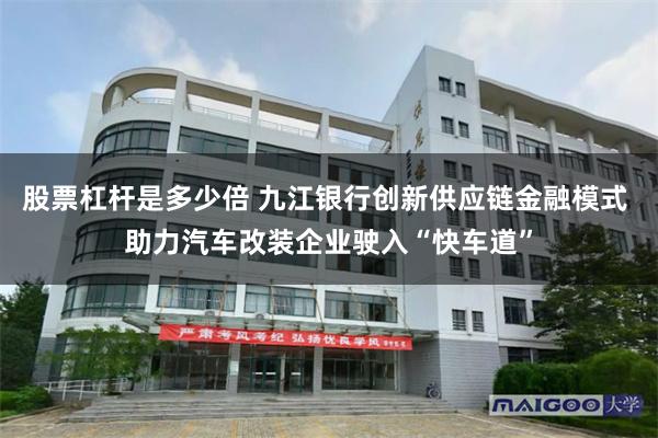 股票杠杆是多少倍 九江银行创新供应链金融模式 助力汽车改装企业驶入“快车道”