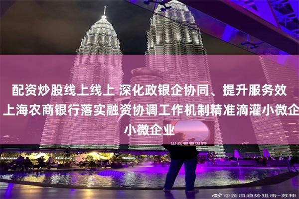配资炒股线上线上 深化政银企协同、提升服务效率 上海农商银行落实融资协调工作机制精准滴灌小微企业
