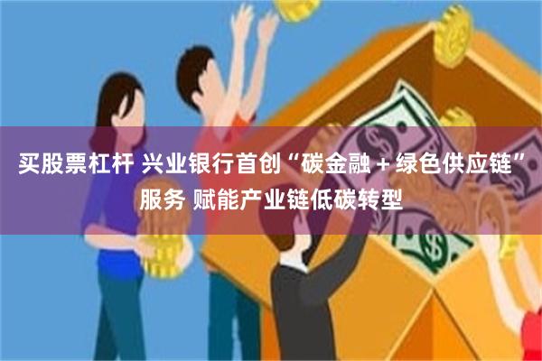 买股票杠杆 兴业银行首创“碳金融＋绿色供应链”服务 赋能产业链低碳转型