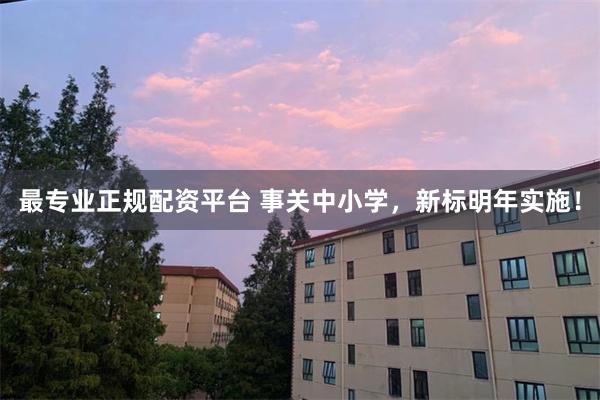最专业正规配资平台 事关中小学，新标明年实施！