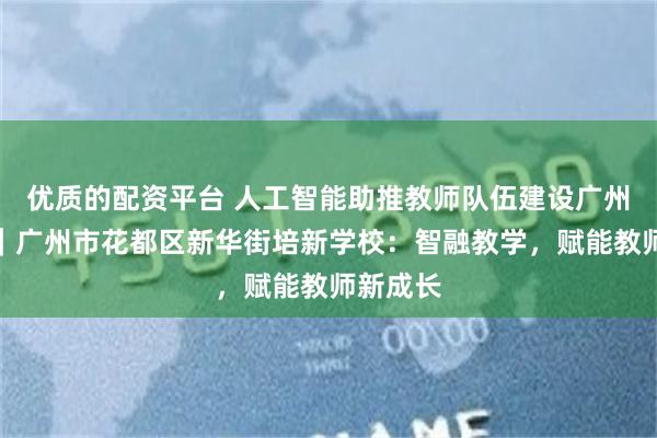 优质的配资平台 人工智能助推教师队伍建设广州示范⑧｜广州市花都区新华街培新学校：智融教学，赋能教师新成长