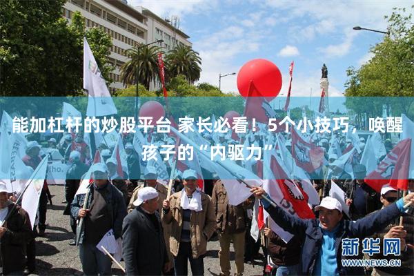 能加杠杆的炒股平台 家长必看！5个小技巧，唤醒孩子的“内驱力”