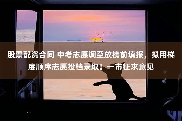 股票配资合同 中考志愿调至放榜前填报，拟用梯度顺序志愿投档录取！一市征求意见