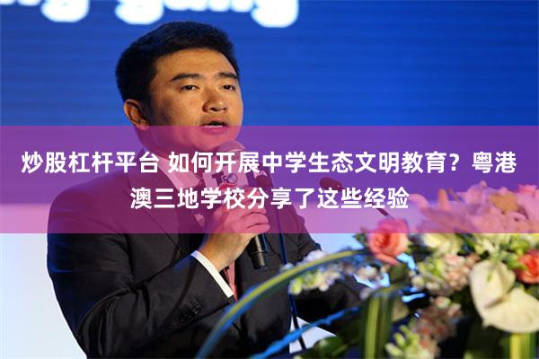 炒股杠杆平台 如何开展中学生态文明教育？粤港澳三地学校分享了这些经验
