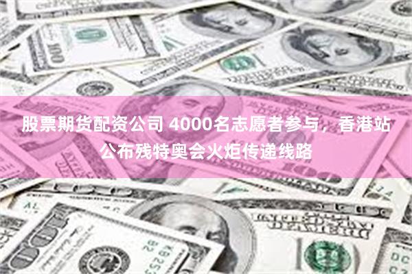 股票期货配资公司 4000名志愿者参与，香港站公布残特奥会火炬传递线路
