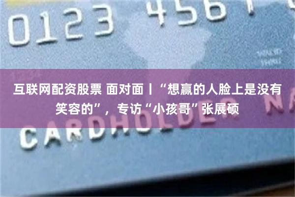 互联网配资股票 面对面丨“想赢的人脸上是没有笑容的”，专访“小孩哥”张展硕