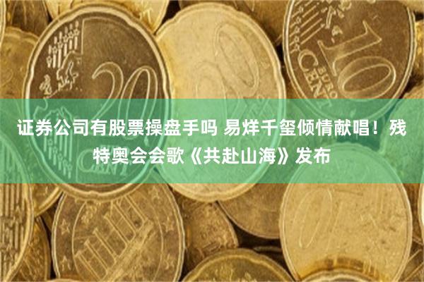 证券公司有股票操盘手吗 易烊千玺倾情献唱！残特奥会会歌《共赴山海》发布