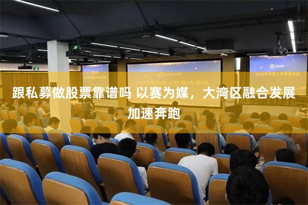 跟私募做股票靠谱吗 以赛为媒，大湾区融合发展加速奔跑