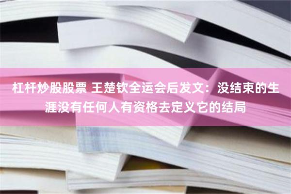 杠杆炒股股票 王楚钦全运会后发文：没结束的生涯没有任何人有资格去定义它的结局
