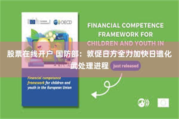 股票在线开户 国防部：敦促日方全力加快日遗化武处理进程