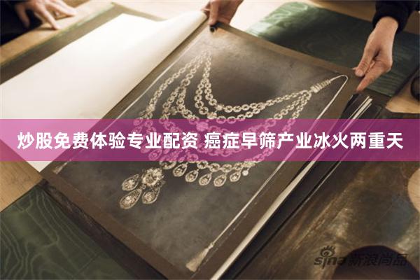 炒股免费体验专业配资 癌症早筛产业冰火两重天