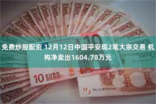 免费炒股配资 12月12日中国平安现2笔大宗交易 机构净卖出1604.78万元
