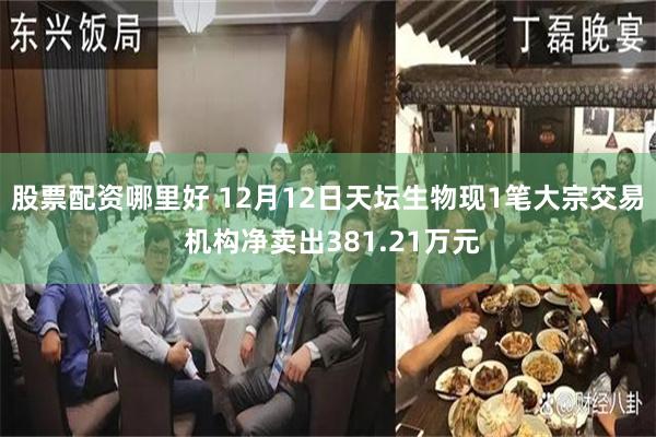 股票配资哪里好 12月12日天坛生物现1笔大宗交易 机构净卖出381.21万元