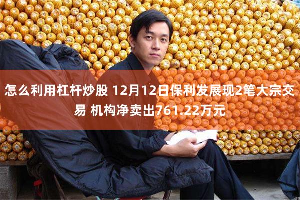 怎么利用杠杆炒股 12月12日保利发展现2笔大宗交易 机构净卖出761.22万元