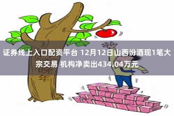 证券线上入口配资平台 12月12日山西汾酒现1笔大宗交易 机构净卖出434.04万元