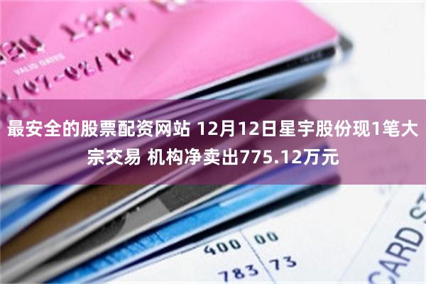 最安全的股票配资网站 12月12日星宇股份现1笔大宗交易 机构净卖出775.12万元