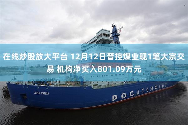 在线炒股放大平台 12月12日晋控煤业现1笔大宗交易 机构净买入801.09万元