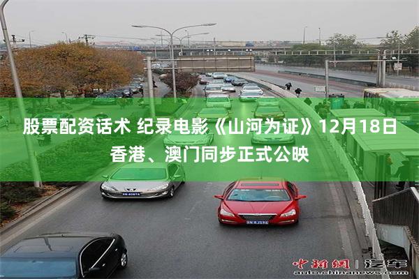 股票配资话术 纪录电影《山河为证》12月18日香港、澳门同步正式公映