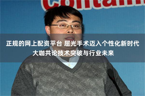 正规的网上配资平台 屈光手术迈入个性化新时代 大咖共论技术突破与行业未来