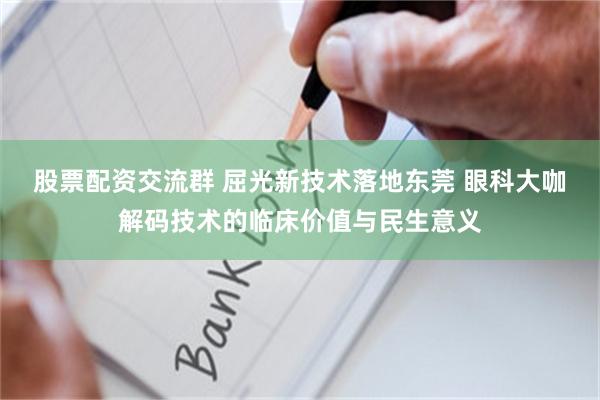 股票配资交流群 屈光新技术落地东莞 眼科大咖解码技术的临床价值与民生意义