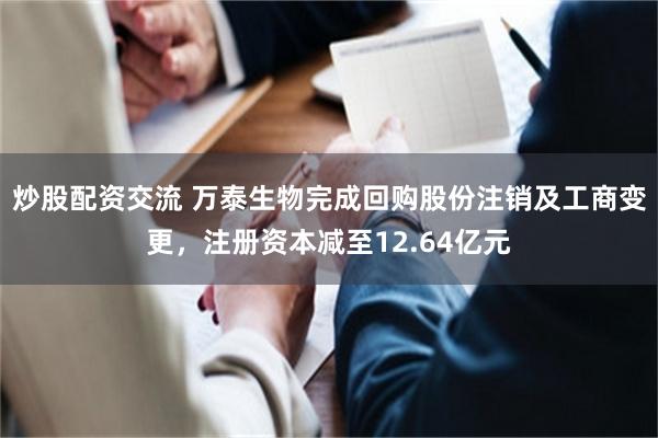 炒股配资交流 万泰生物完成回购股份注销及工商变更，注册资本减至12.64亿元