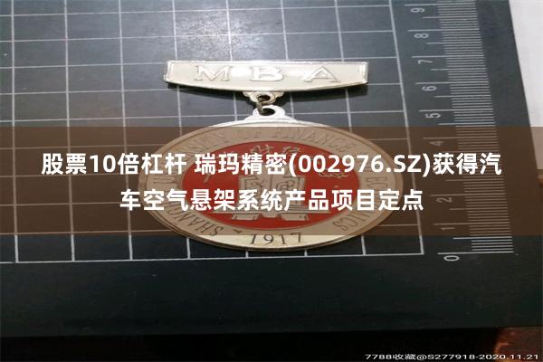股票10倍杠杆 瑞玛精密(002976.SZ)获得汽车空气悬架系统产品项目定点