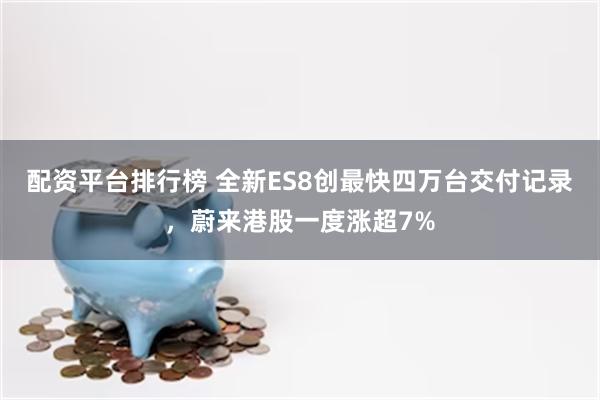 配资平台排行榜 全新ES8创最快四万台交付记录,蔚来港股一度涨超7%