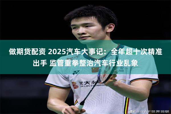 做期货配资 2025汽车大事记：全年超十次精准出手 监管重拳整治汽车行业乱象