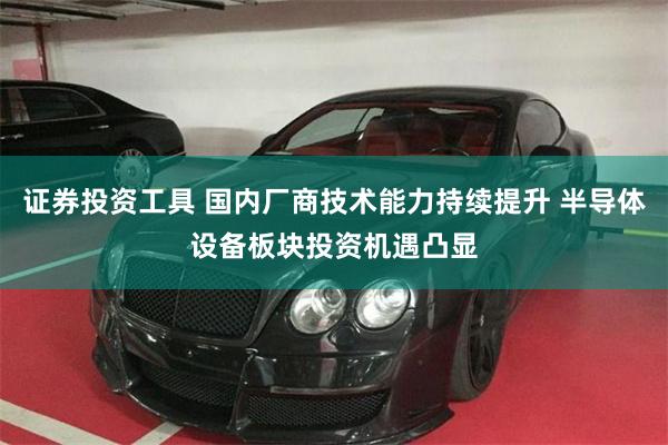 证券投资工具 国内厂商技术能力持续提升 半导体设备板块投资机遇凸显
