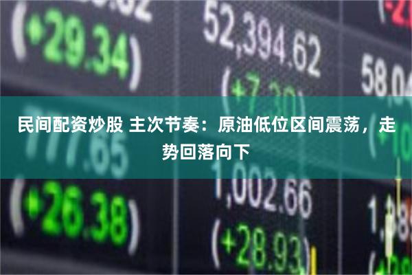 民间配资炒股 主次节奏：原油低位区间震荡，走势回落向下