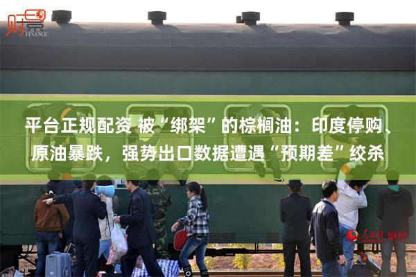 平台正规配资 被“绑架”的棕榈油：印度停购、原油暴跌，强势出口数据遭遇“预期差”绞杀
