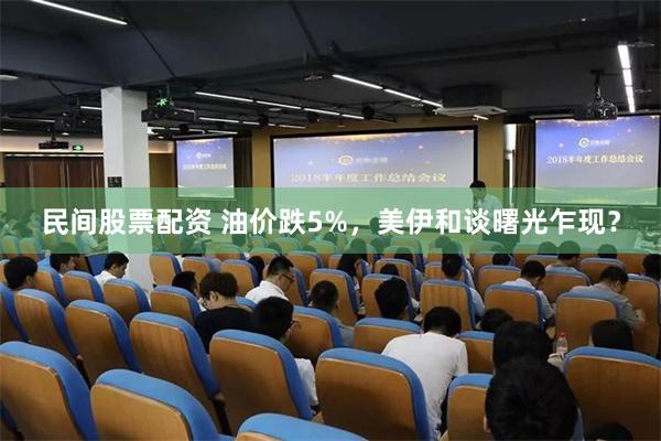 民间股票配资 油价跌5%，美伊和谈曙光乍现？