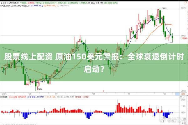 股票线上配资 原油150美元警报：全球衰退倒计时启动？