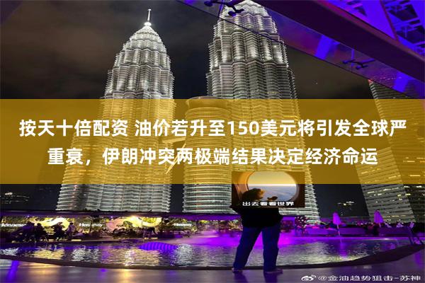 按天十倍配资 油价若升至150美元将引发全球严重衰，伊朗冲突两极端结果决定经济命运