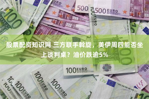 股票配资知识网 三方联手斡旋，美伊周四能否坐上谈判桌？油价跌逾5%
